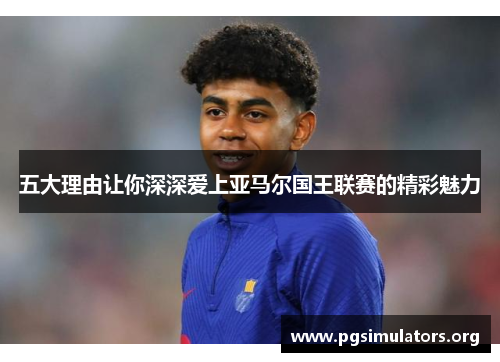 五大理由让你深深爱上亚马尔国王联赛的精彩魅力 五大理由让你深深爱上亚马尔国王联赛的精彩魅力