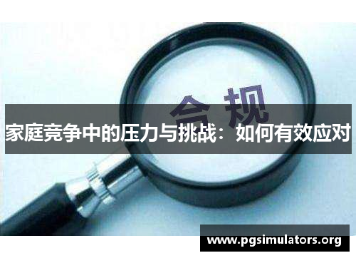 家庭竞争中的压力与挑战:如何有效应对 家庭竞争中的压力与挑战:如何有效应对