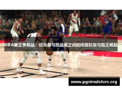 NBA票王争霸战:统治者与挑战者之间的终极较量与新王崛起 NBA票王争霸战:统治者与挑战者之间的终极较量与新王崛起