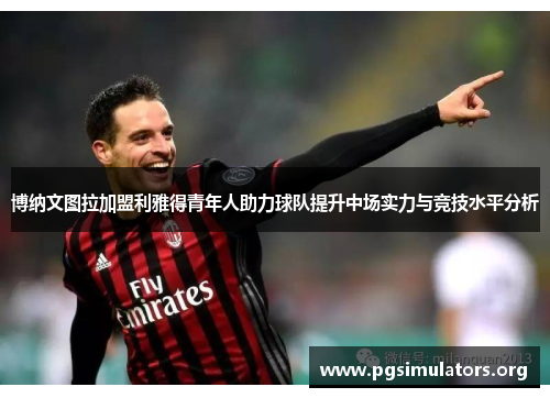 博纳文图拉加盟利雅得青年人助力球队提升中场实力与竞技水平分析 博纳文图拉加盟利雅得青年人助力球队提升中场实力与竞技水平分析