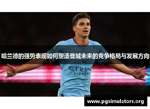 哈兰德的强势表现如何塑造曼城未来的竞争格局与发展方向 哈兰德的强势表现如何塑造曼城未来的竞争格局与发展方向