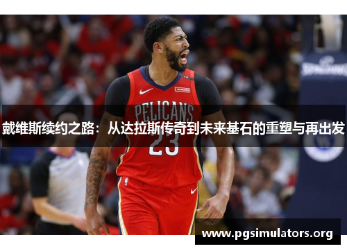 戴维斯续约之路:从达拉斯传奇到未来基石的重塑与再出发 戴维斯续约之路:从达拉斯传奇到未来基石的重塑与再出发