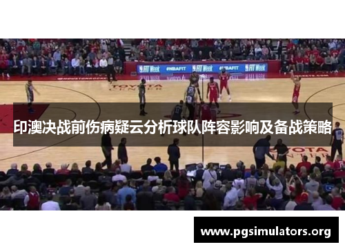印澳决战前伤病疑云分析球队阵容影响及备战策略 印澳决战前伤病疑云分析球队阵容影响及备战策略