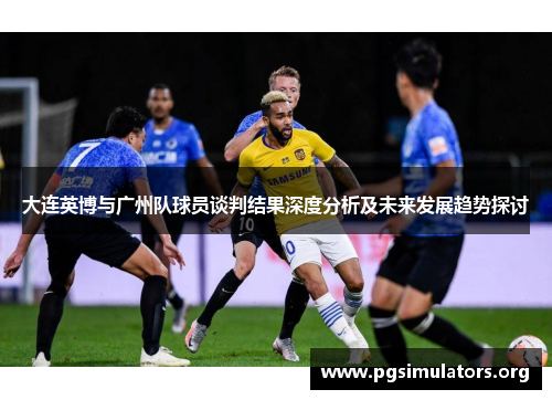 大连英博与广州队球员谈判结果深度分析及未来发展趋势探讨 大连英博与广州队球员谈判结果深度分析及未来发展趋势探讨