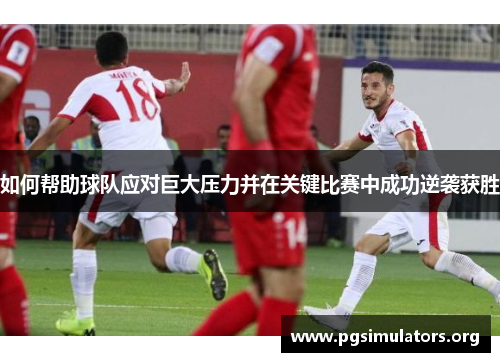 如何帮助球队应对巨大压力并在关键比赛中成功逆袭获胜 如何帮助球队应对巨大压力并在关键比赛中成功逆袭获胜
