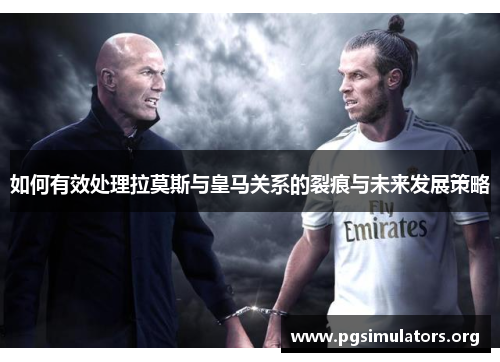 如何有效处理拉莫斯与皇马关系的裂痕与未来发展策略 如何有效处理拉莫斯与皇马关系的裂痕与未来发展策略
