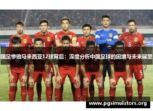国足惨败马来西亚12球背后:深度分析中国足球的困境与未来展望 国足惨败马来西亚12球背后:深度分析中国足球的困境与未来展望