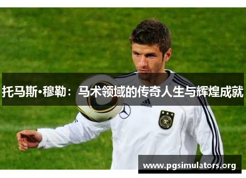 托马斯·穆勒:马术领域的传奇人生与辉煌成就 托马斯·穆勒:马术领域的传奇人生与辉煌成就
