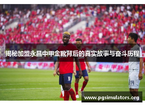 揭秘加盟永昌中甲金靴背后的真实故事与奋斗历程 揭秘加盟永昌中甲金靴背后的真实故事与奋斗历程