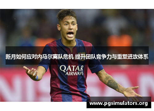 新月如何应对内马尔离队危机 提升团队竞争力与重塑进攻体系 新月如何应对内马尔离队危机 提升团队竞争力与重塑进攻体系
