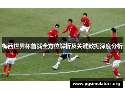 梅西世界杯首战全方位解析及关键数据深度分析 梅西世界杯首战全方位解析及关键数据深度分析