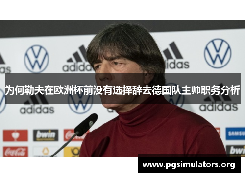 为何勒夫在欧洲杯前没有选择辞去德国队主帅职务分析 为何勒夫在欧洲杯前没有选择辞去德国队主帅职务分析