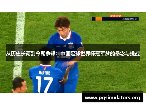 从历史长河到今朝争锋:中国足球世界杯冠军梦的悬念与挑战 从历史长河到今朝争锋:中国足球世界杯冠军梦的悬念与挑战