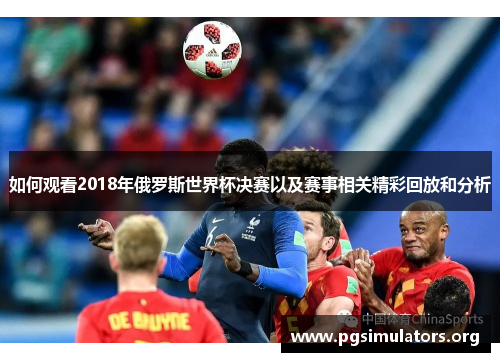 如何观看2018年俄罗斯世界杯决赛以及赛事相关精彩回放和分析 如何观看2018年俄罗斯世界杯决赛以及赛事相关精彩回放和分析