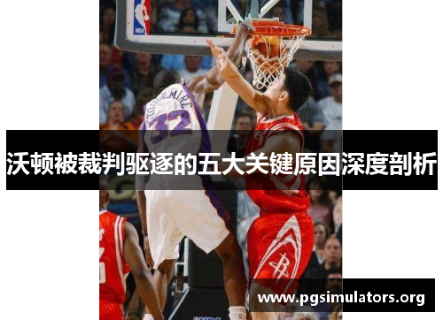 沃顿被裁判驱逐的五大关键原因深度剖析 沃顿被裁判驱逐的五大关键原因深度剖析