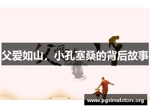 父爱如山,小孔塞桑的背后故事 父爱如山,小孔塞桑的背后故事
