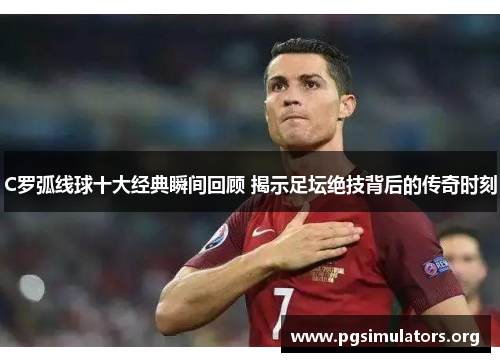 C罗弧线球十大经典瞬间回顾 揭示足坛绝技背后的传奇时刻 C罗弧线球十大经典瞬间回顾 揭示足坛绝技背后的传奇时刻