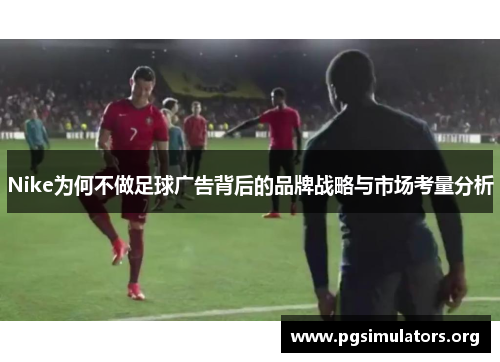 Nike为何不做足球广告背后的品牌战略与市场考量分析 Nike为何不做足球广告背后的品牌战略与市场考量分析