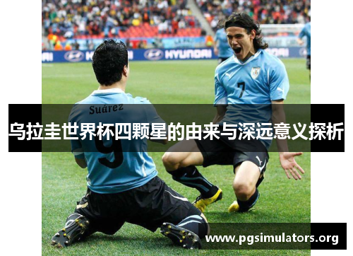 乌拉圭世界杯四颗星的由来与深远意义探析 乌拉圭世界杯四颗星的由来与深远意义探析