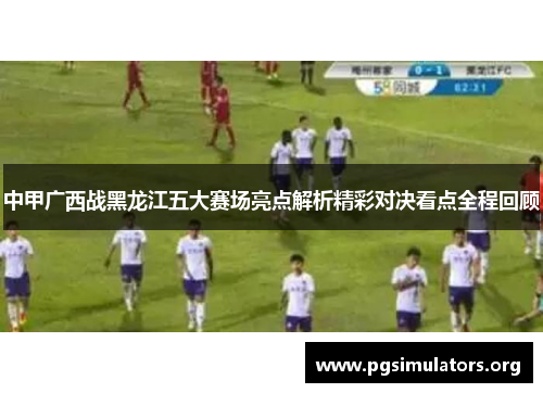 中甲广西战黑龙江五大赛场亮点解析精彩对决看点全程回顾 中甲广西战黑龙江五大赛场亮点解析精彩对决看点全程回顾