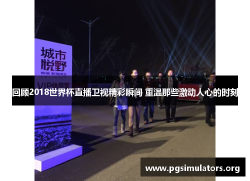 回顾2018世界杯直播卫视精彩瞬间 重温那些激动人心的时刻 回顾2018世界杯直播卫视精彩瞬间 重温那些激动人心的时刻