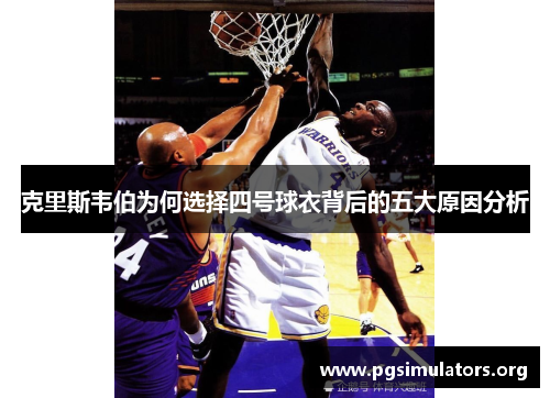 克里斯韦伯为何选择四号球衣背后的五大原因分析 克里斯韦伯为何选择四号球衣背后的五大原因分析