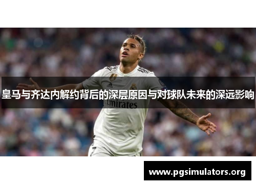 皇马与齐达内解约背后的深层原因与对球队未来的深远影响 皇马与齐达内解约背后的深层原因与对球队未来的深远影响
