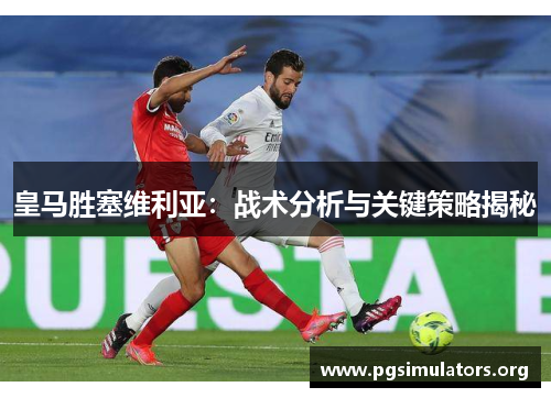 皇马胜塞维利亚:战术分析与关键策略揭秘 皇马胜塞维利亚:战术分析与关键策略揭秘