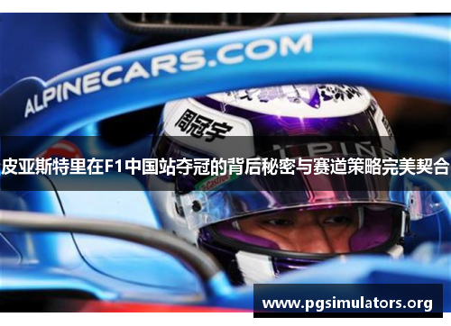 皮亚斯特里在F1中国站夺冠的背后秘密与赛道策略完美契合 皮亚斯特里在F1中国站夺冠的背后秘密与赛道策略完美契合