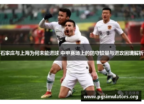 石家庄与上海为何未能进球 中甲赛场上的防守较量与进攻困境解析 石家庄与上海为何未能进球 中甲赛场上的防守较量与进攻困境解析
