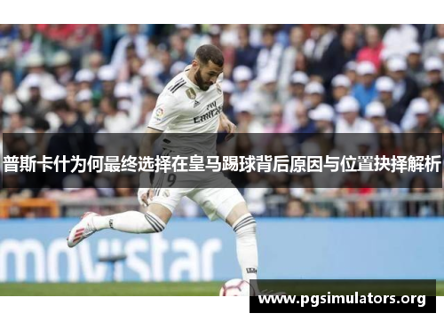 普斯卡什为何最终选择在皇马踢球背后原因与位置抉择解析 普斯卡什为何最终选择在皇马踢球背后原因与位置抉择解析