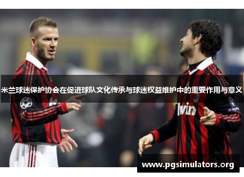 米兰球迷保护协会在促进球队文化传承与球迷权益维护中的重要作用与意义 米兰球迷保护协会在促进球队文化传承与球迷权益维护中的重要作用与意义