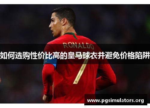 如何选购性价比高的皇马球衣并避免价格陷阱 如何选购性价比高的皇马球衣并避免价格陷阱