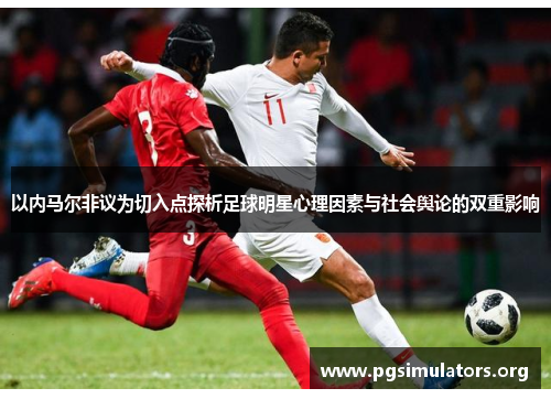 以内马尔非议为切入点探析足球明星心理因素与社会舆论的双重影响 以内马尔非议为切入点探析足球明星心理因素与社会舆论的双重影响