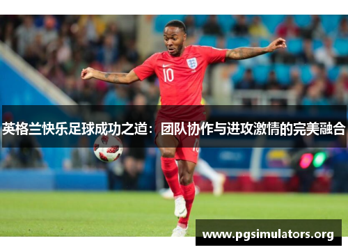 英格兰快乐足球成功之道:团队协作与进攻激情的完美融合 英格兰快乐足球成功之道:团队协作与进攻激情的完美融合