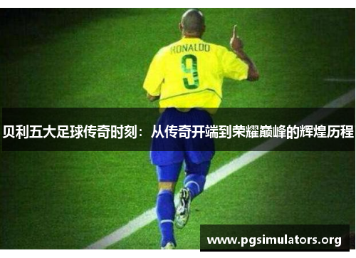 贝利五大足球传奇时刻：从传奇开端到荣耀巅峰的辉煌历程