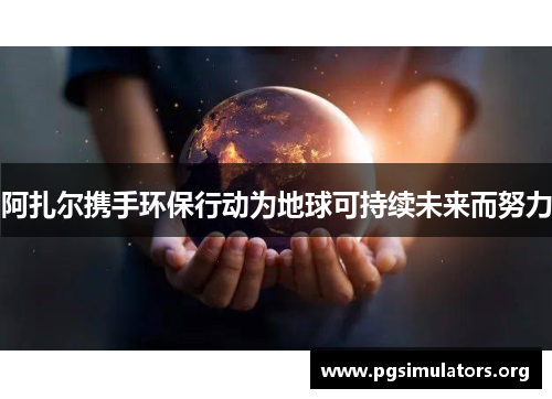 阿扎尔携手环保行动为地球可持续未来而努力