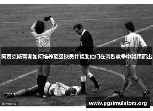 阿贾克斯青训如何培养顶级球员并帮助他们在激烈竞争中脱颖而出