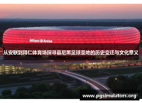 从安联到拜仁体育场探寻慕尼黑足球圣地的历史变迁与文化意义
