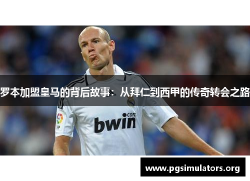 罗本加盟皇马的背后故事：从拜仁到西甲的传奇转会之路