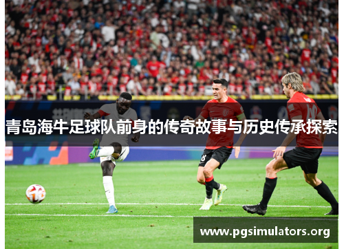 青岛海牛足球队前身的传奇故事与历史传承探索