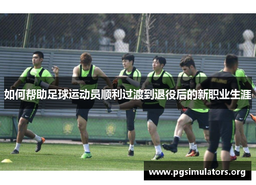 如何帮助足球运动员顺利过渡到退役后的新职业生涯 如何帮助足球运动员顺利过渡到退役后的新职业生涯