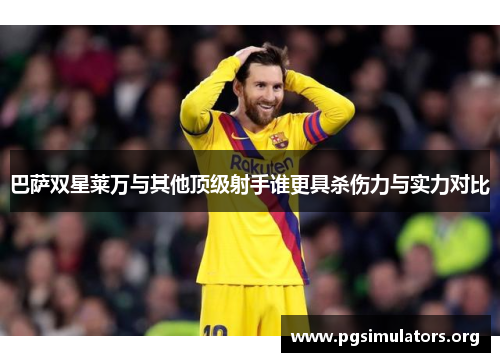 巴萨双星莱万与其他顶级射手谁更具杀伤力与实力对比