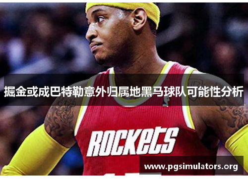 掘金或成巴特勒意外归属地黑马球队可能性分析 掘金或成巴特勒意外归属地黑马球队可能性分析
