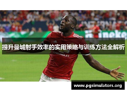 提升曼城射手效率的实用策略与训练方法全解析 提升曼城射手效率的实用策略与训练方法全解析