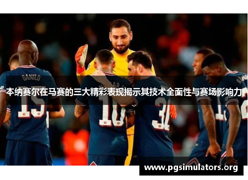 本纳赛尔在马赛的三大精彩表现揭示其技术全面性与赛场影响力 本纳赛尔在马赛的三大精彩表现揭示其技术全面性与赛场影响力