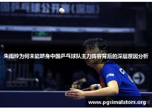 朱雨玲为何未能跻身中国乒乓球队主力阵容背后的深层原因分析 朱雨玲为何未能跻身中国乒乓球队主力阵容背后的深层原因分析