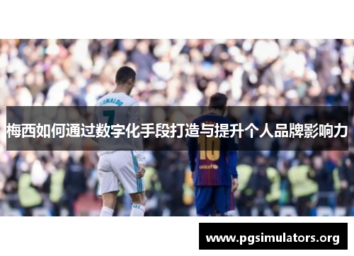 梅西如何通过数字化手段打造与提升个人品牌影响力 梅西如何通过数字化手段打造与提升个人品牌影响力