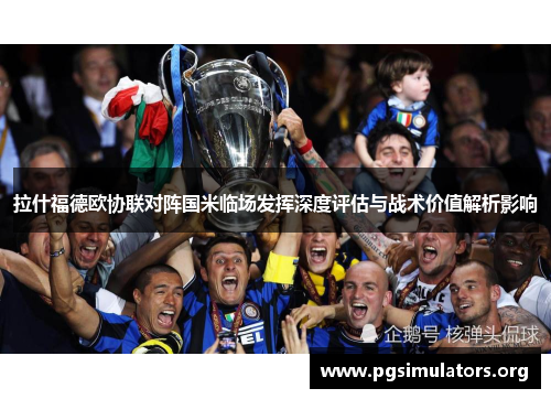 拉什福德欧协联对阵国米临场发挥深度评估与战术价值解析影响