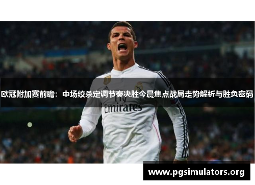 欧冠附加赛前瞻：中场绞杀定调节奏决胜今晨焦点战局走势解析与胜负密码